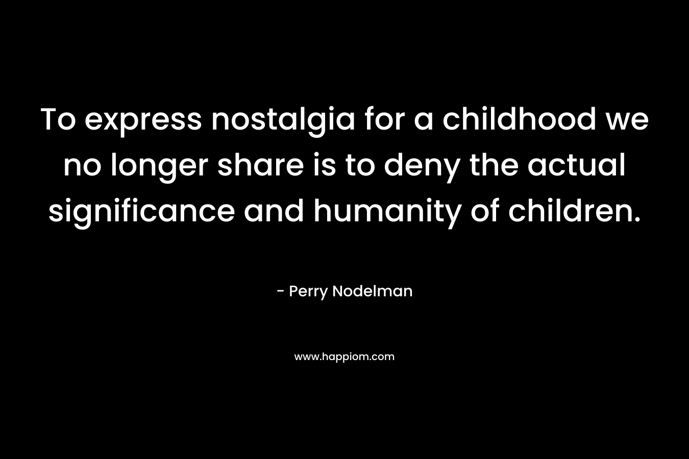 To express nostalgia for a childhood we no longer share is to deny the actual significance and humanity of children. – Perry Nodelman