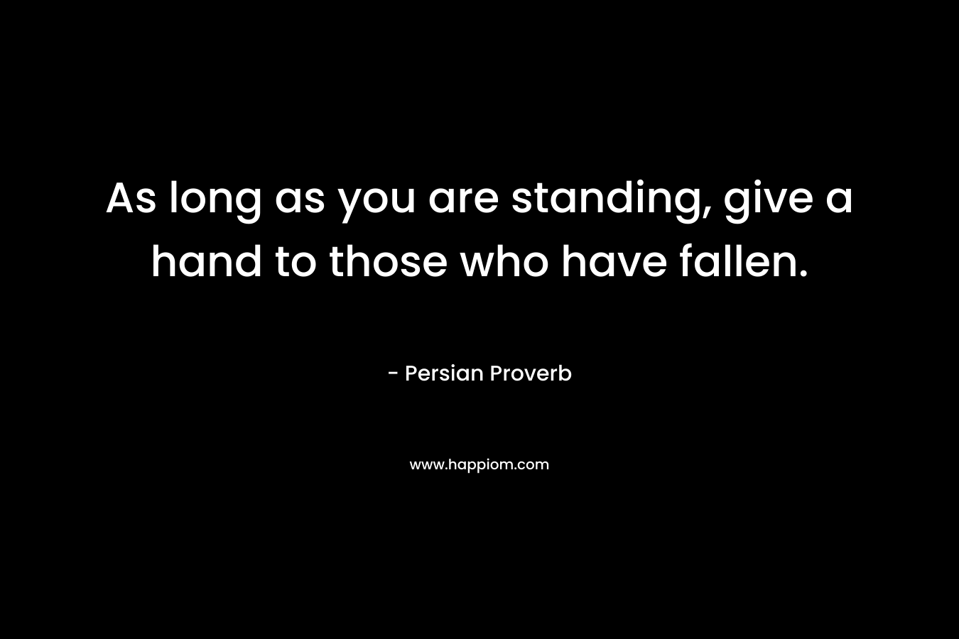 As long as you are standing, give a hand to those who have fallen. – Persian Proverb