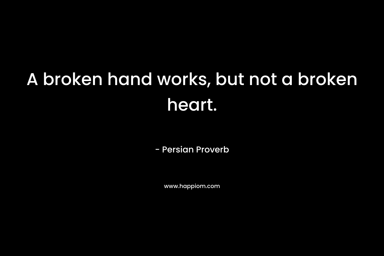 A broken hand works, but not a broken heart. – Persian Proverb