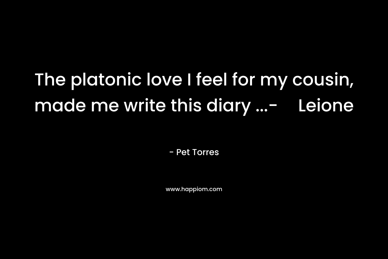 The platonic love I feel for my cousin, made me write this diary …-Leione – Pet Torres