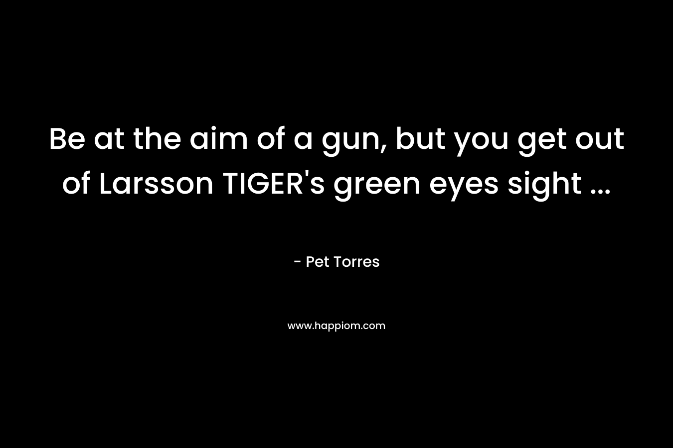 Be at the aim of a gun, but you get out of Larsson TIGER’s green eyes sight … – Pet Torres