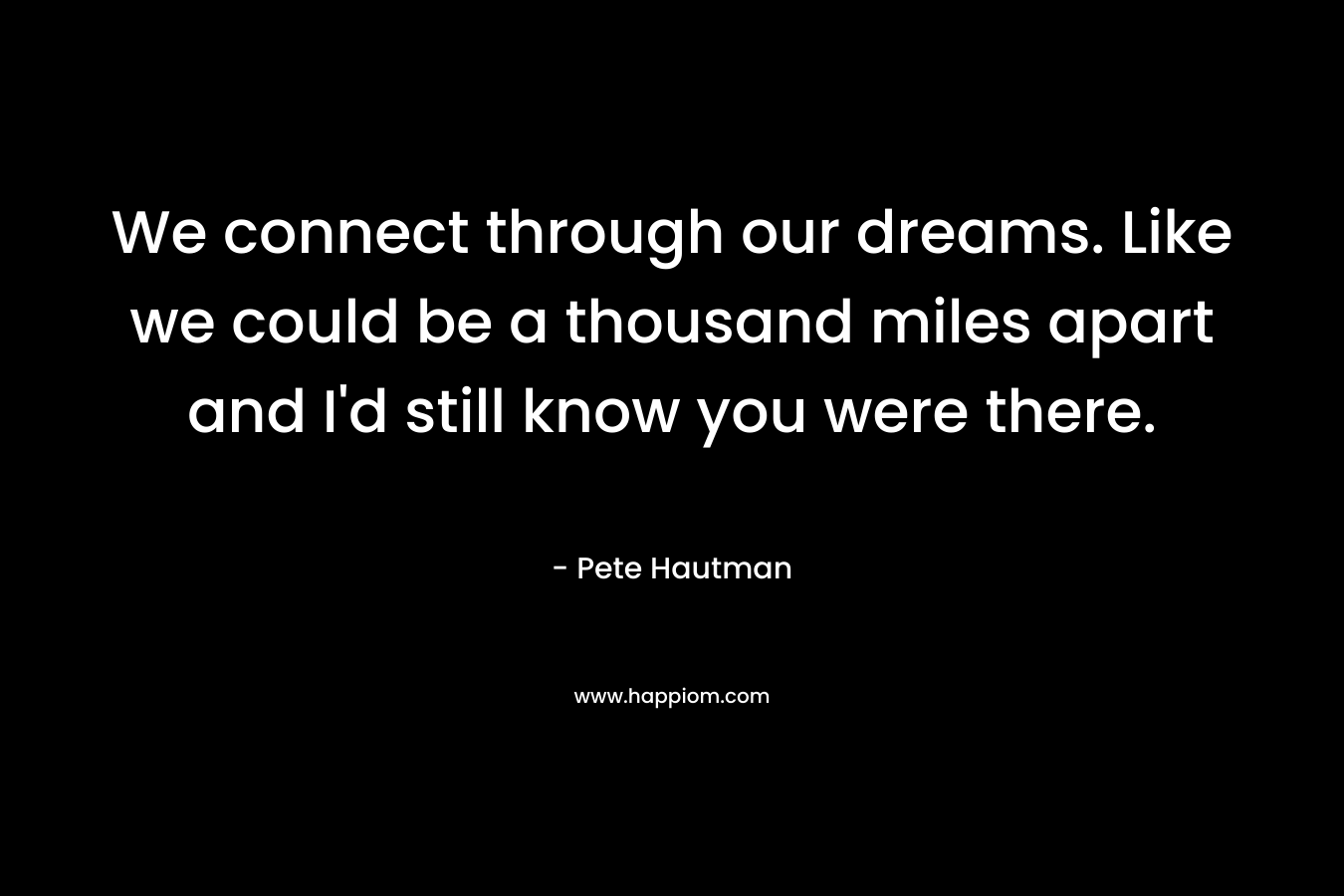 We connect through our dreams. Like we could be a thousand miles apart and I'd still know you were there.