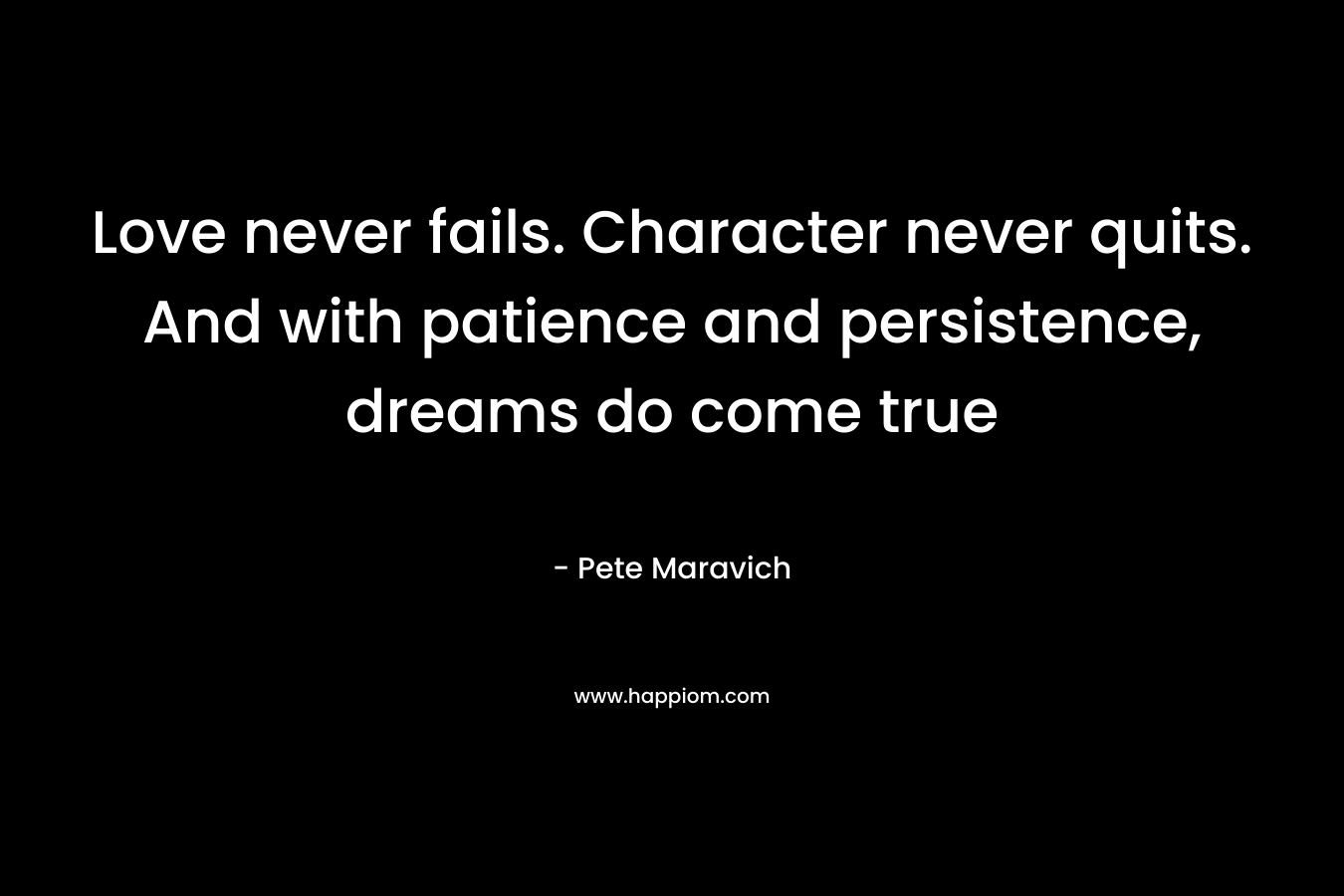 Love never fails. Character never quits. And with patience and persistence, dreams do come true – Pete Maravich