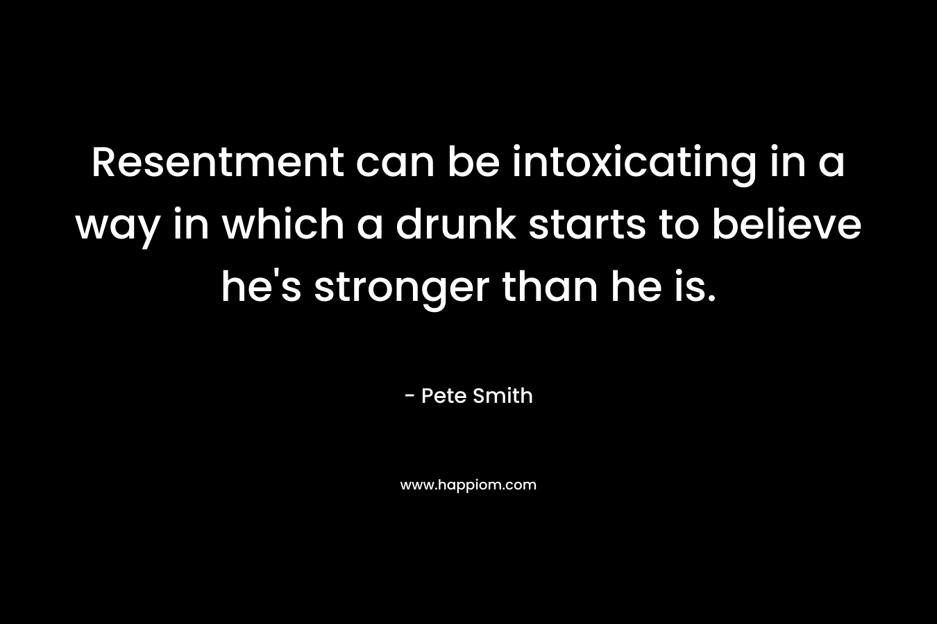 Resentment can be intoxicating in a way in which a drunk starts to believe he's stronger than he is.