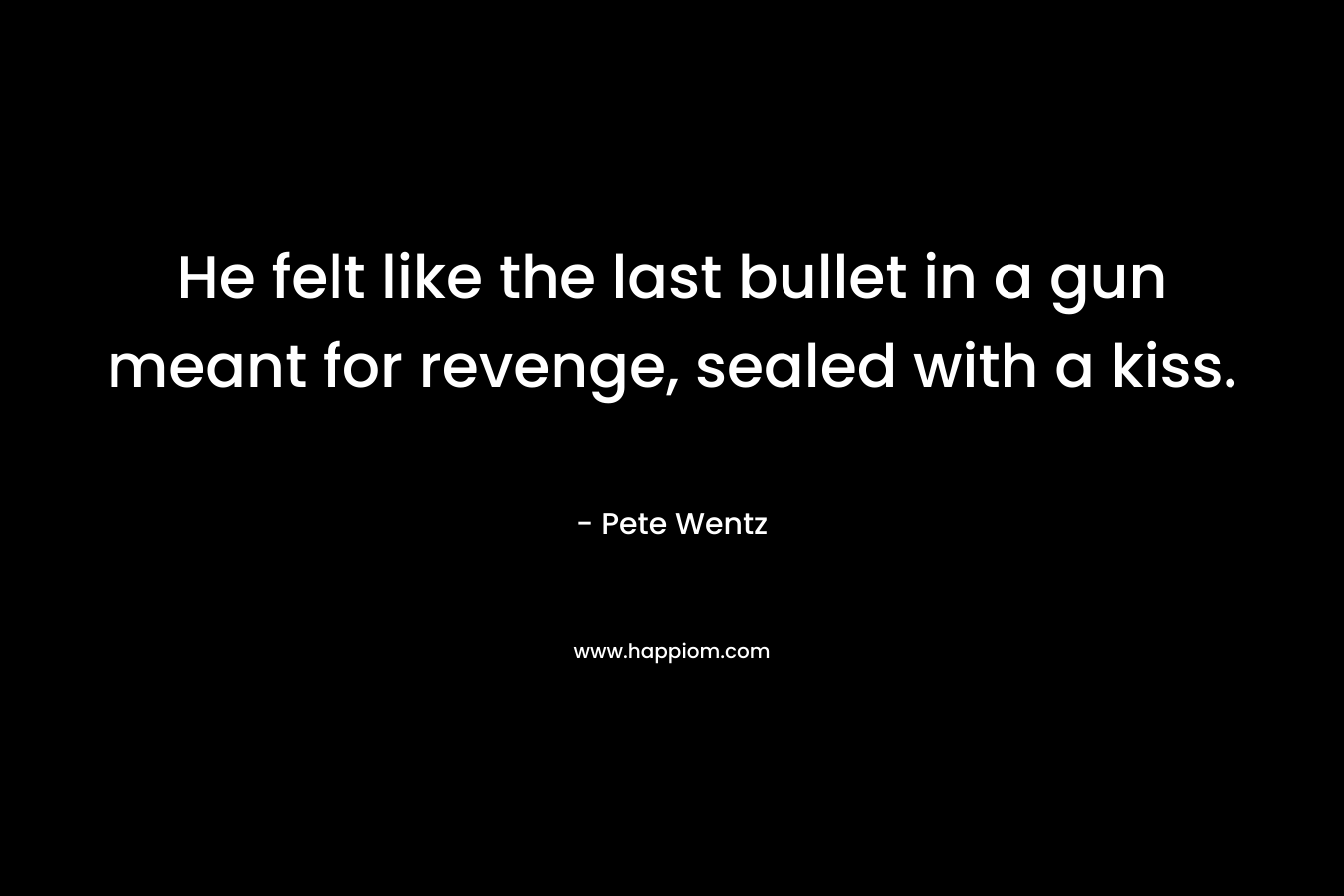 He felt like the last bullet in a gun meant for revenge, sealed with a kiss. – Pete Wentz