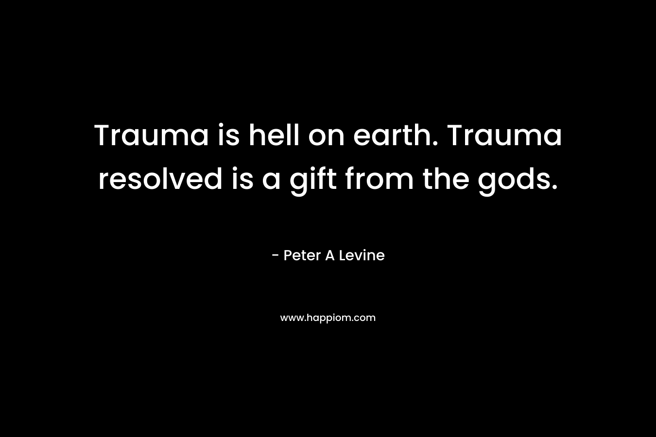 Trauma is hell on earth. Trauma resolved is a gift from the gods. – Peter A Levine