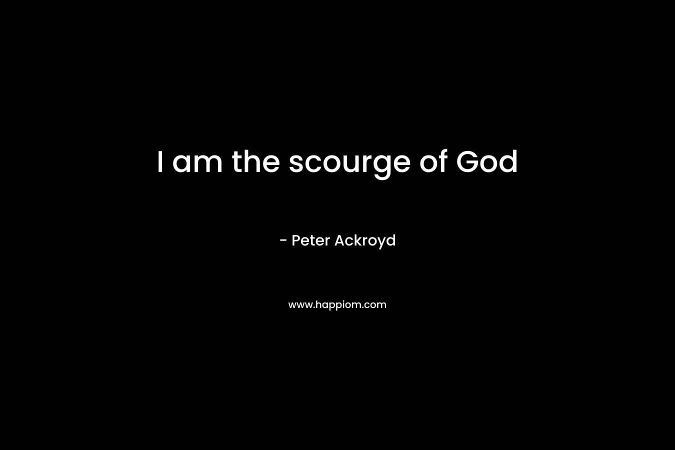 I am the scourge of God – Peter Ackroyd