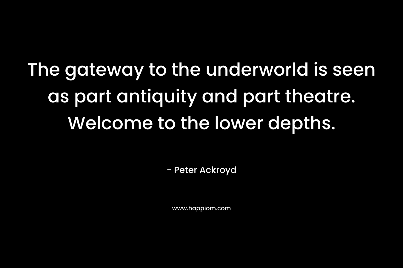 The gateway to the underworld is seen as part antiquity and part theatre. Welcome to the lower depths. – Peter Ackroyd