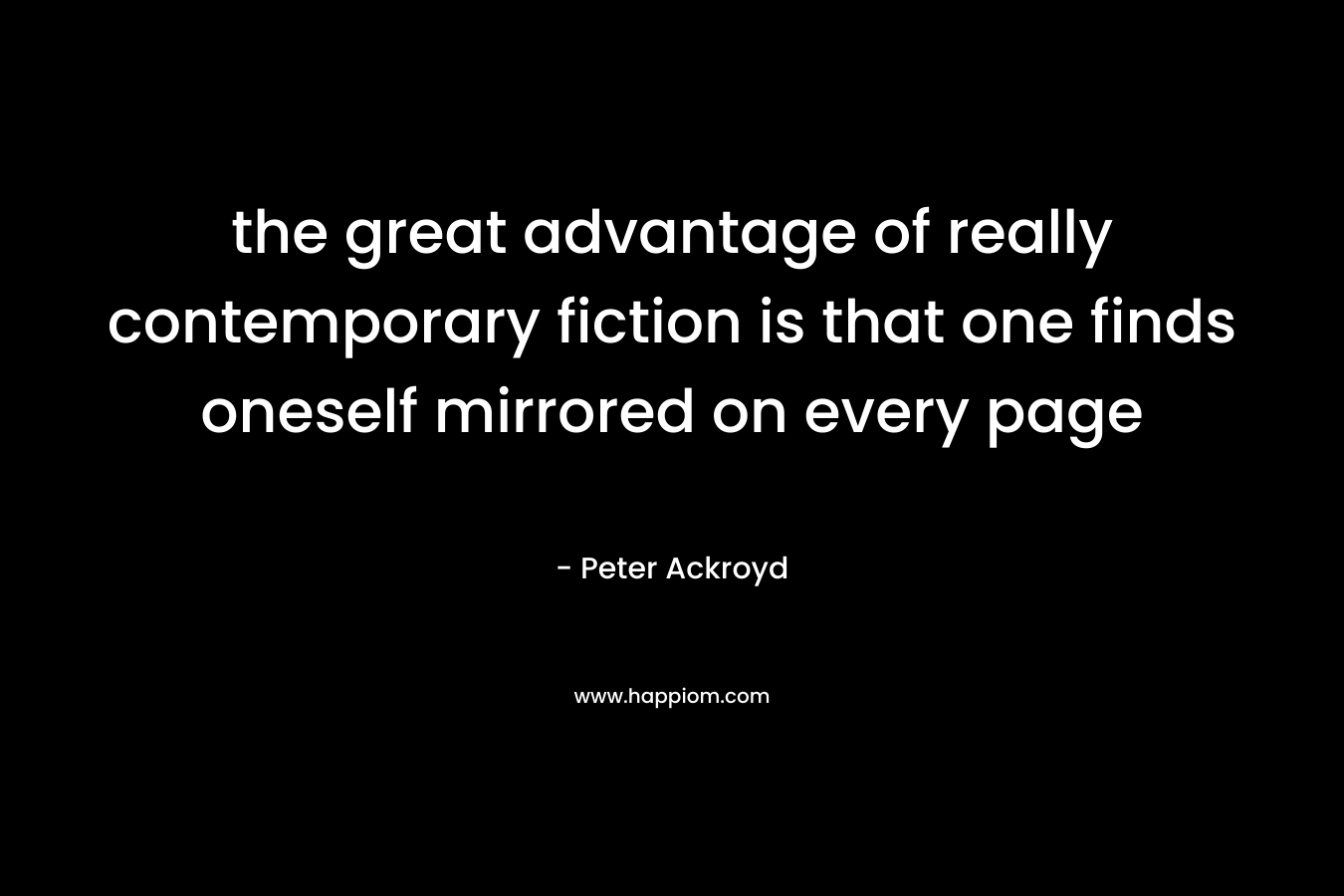 the great advantage of really contemporary fiction is that one finds oneself mirrored on every page – Peter Ackroyd