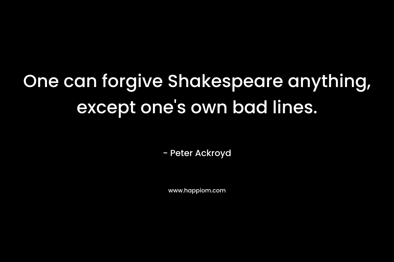 One can forgive Shakespeare anything, except one’s own bad lines. – Peter Ackroyd