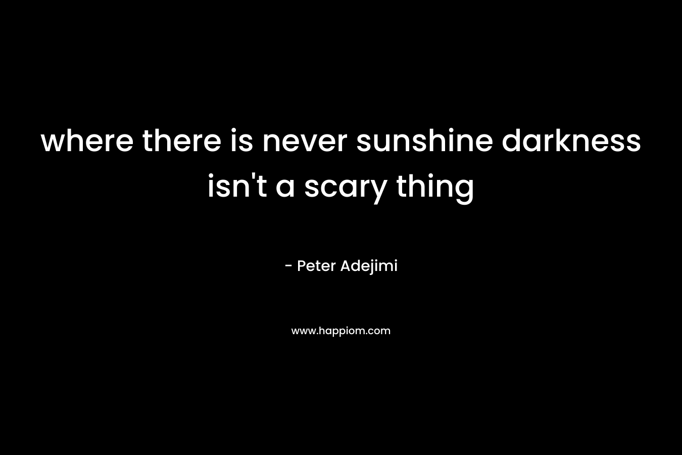 where there is never sunshine darkness isn’t a scary thing – Peter Adejimi