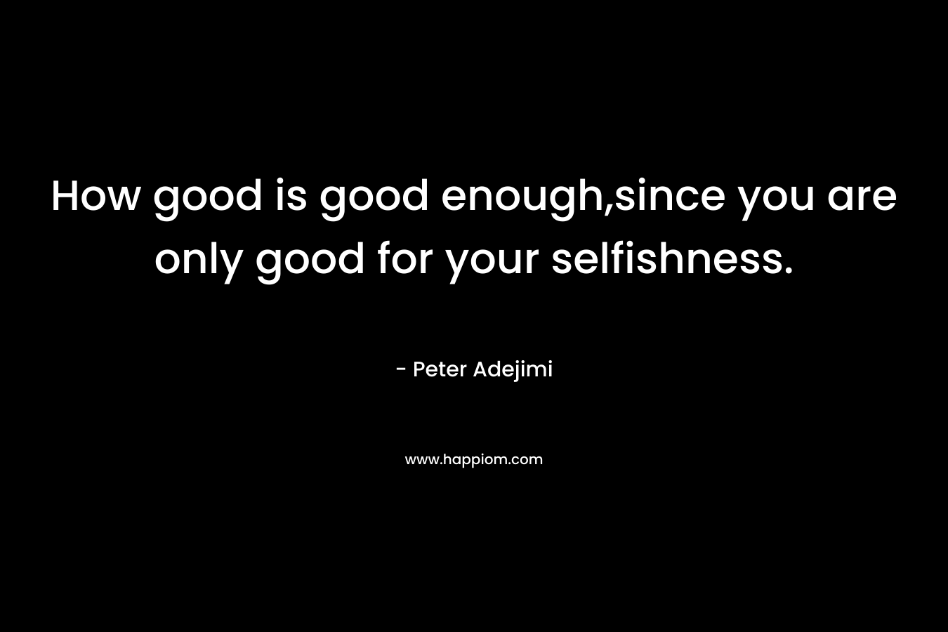 How good is good enough,since you are only good for your selfishness. – Peter Adejimi