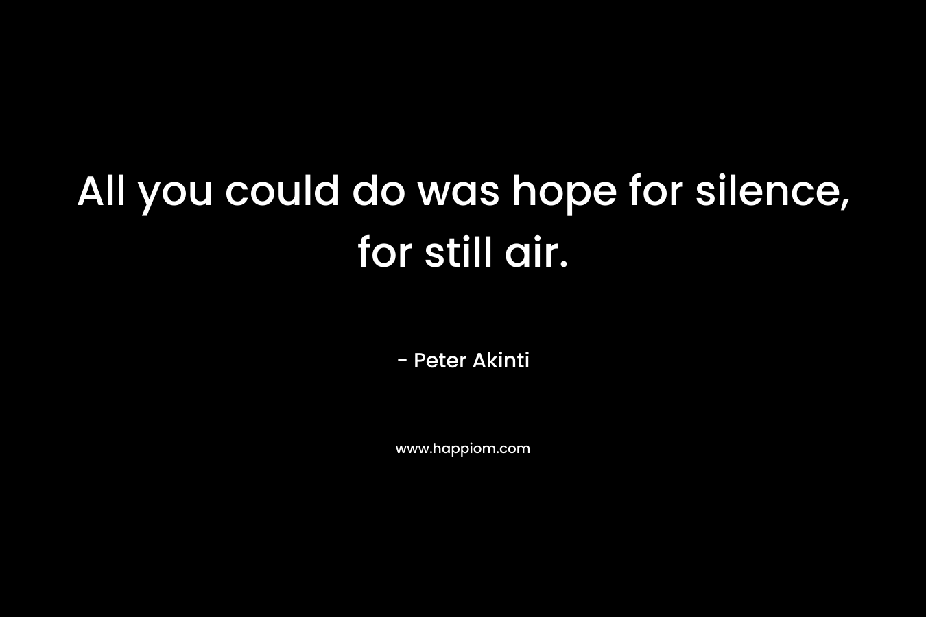 All you could do was hope for silence, for still air. – Peter Akinti