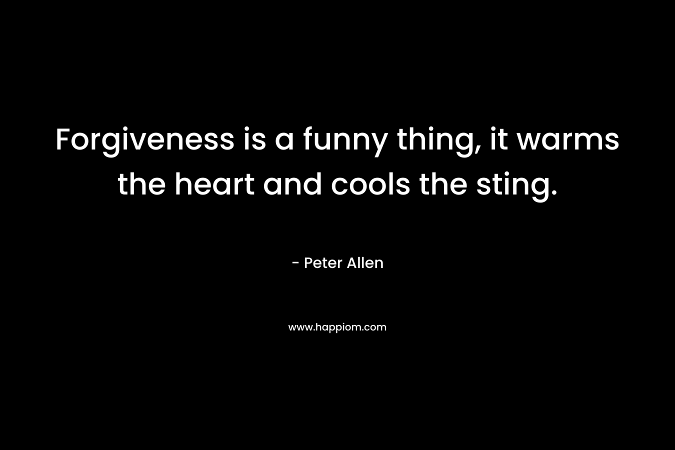 Forgiveness is a funny thing, it warms the heart and cools the sting. – Peter Allen