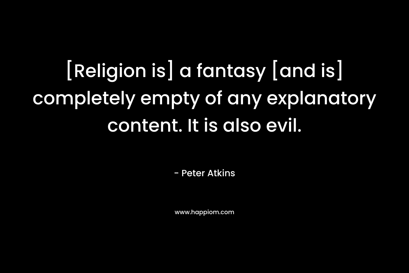 [Religion is] a fantasy [and is] completely empty of any explanatory content. It is also evil. – Peter   Atkins