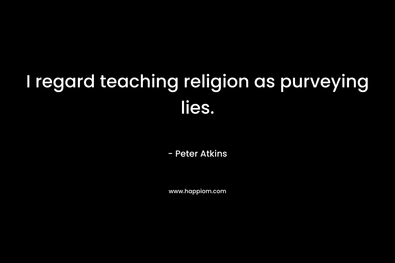 I regard teaching religion as purveying lies. – Peter   Atkins