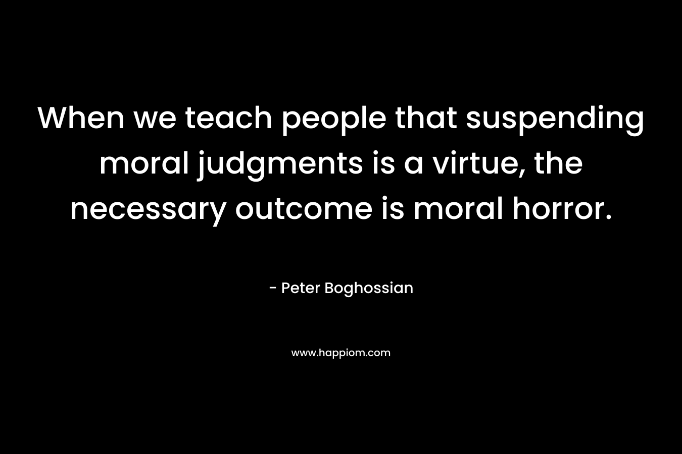 When we teach people that suspending moral judgments is a virtue, the necessary outcome is moral horror.