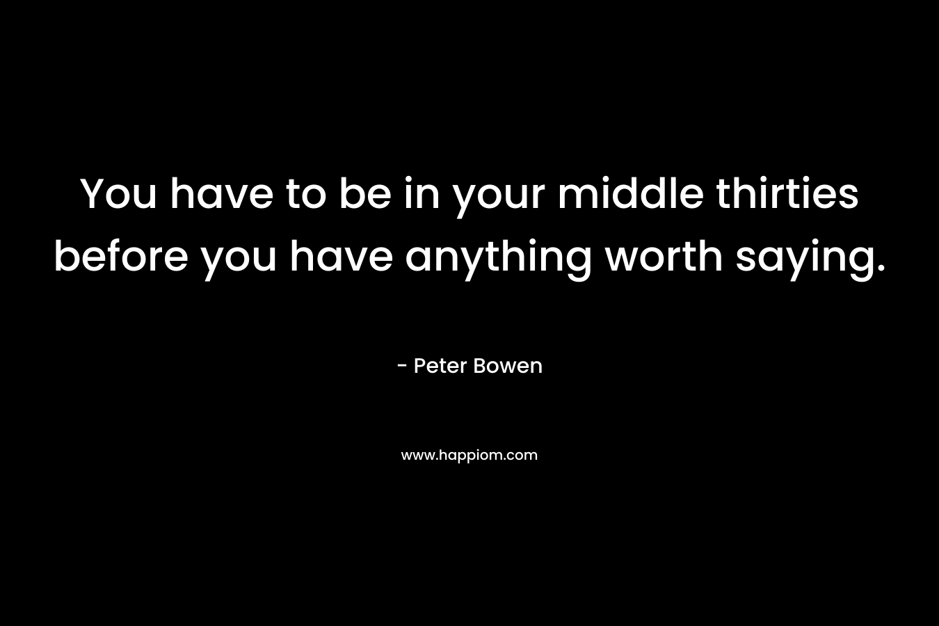 You have to be in your middle thirties before you have anything worth saying. – Peter Bowen