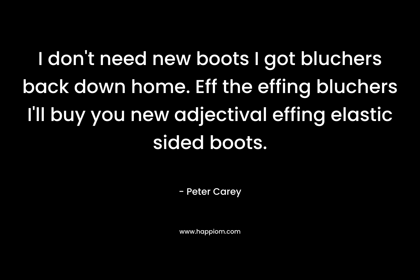 I don’t need new boots I got bluchers back down home. Eff the effing bluchers I’ll buy you new adjectival effing elastic sided boots. – Peter Carey