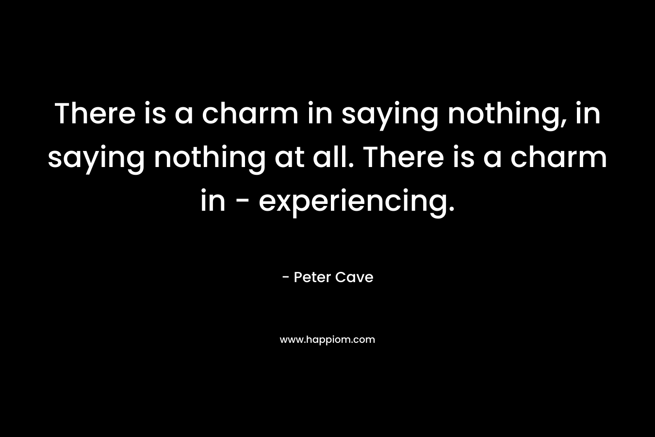 There is a charm in saying nothing, in saying nothing at all. There is a charm in - experiencing.