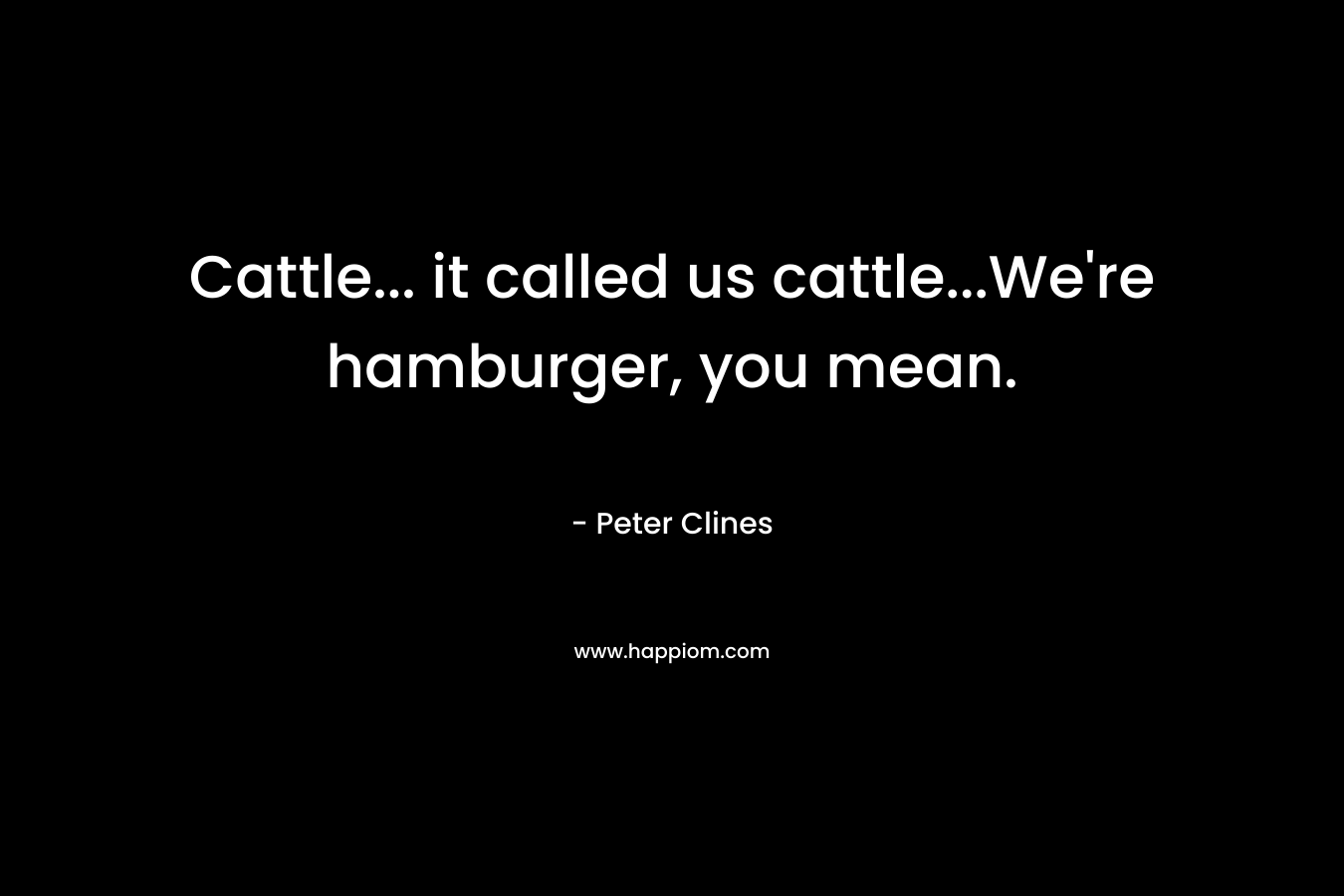 Cattle… it called us cattle…We’re hamburger, you mean. – Peter Clines