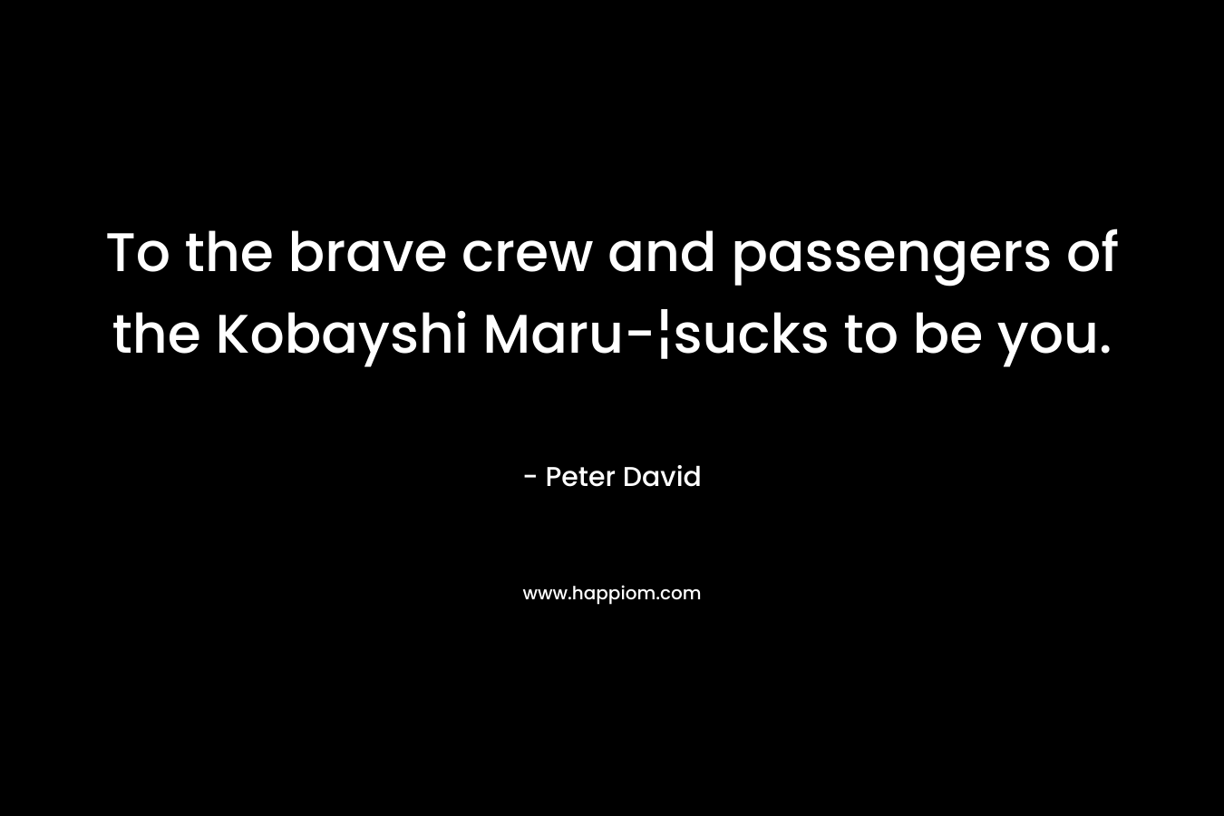 To the brave crew and passengers of the Kobayshi Maru-¦sucks to be you. – Peter David