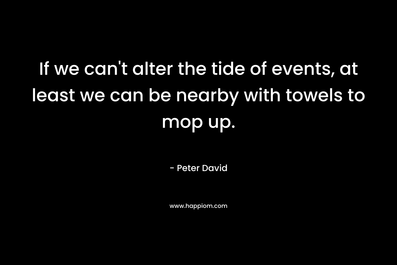 If we can’t alter the tide of events, at least we can be nearby with towels to mop up. – Peter David