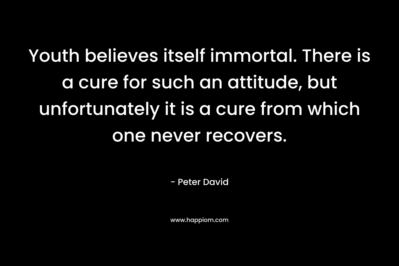 Youth believes itself immortal. There is a cure for such an attitude, but unfortunately it is a cure from which one never recovers. – Peter David