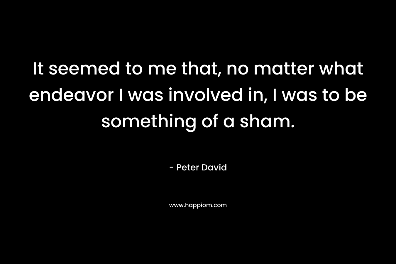 It seemed to me that, no matter what endeavor I was involved in, I was to be something of a sham. – Peter David