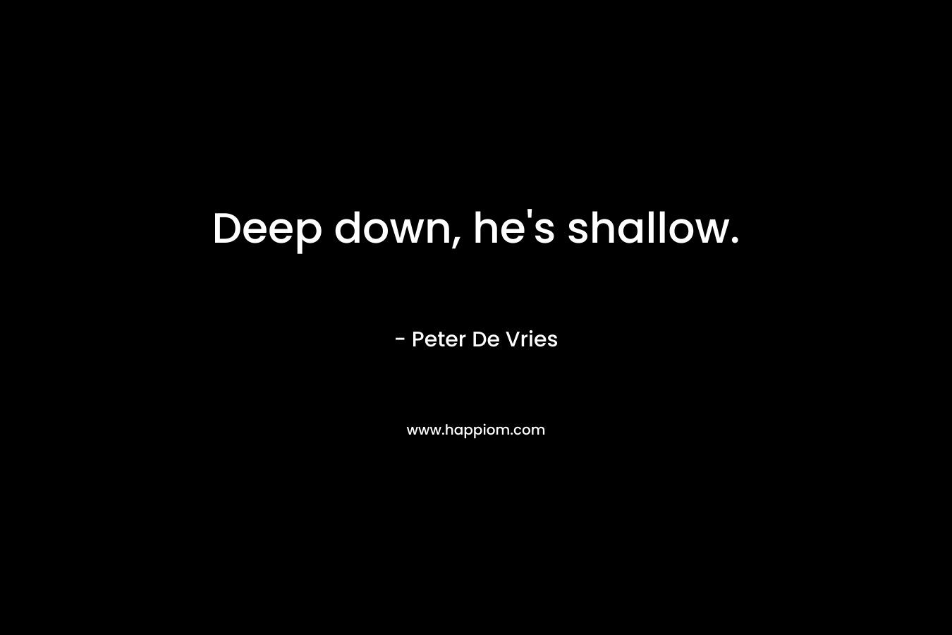 Deep down, he’s shallow. – Peter De Vries