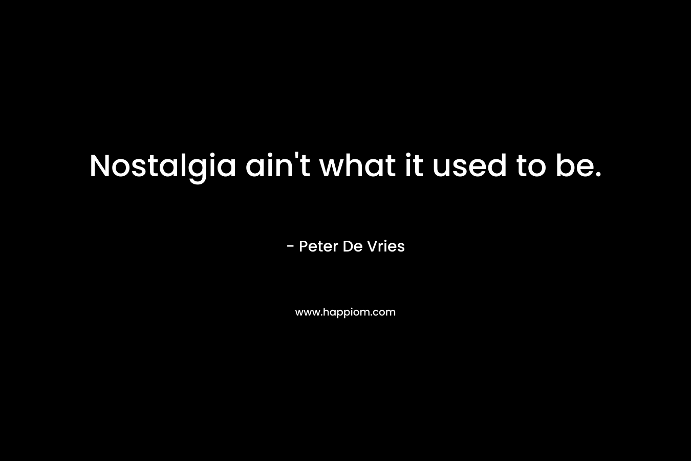 Nostalgia ain’t what it used to be. – Peter De Vries