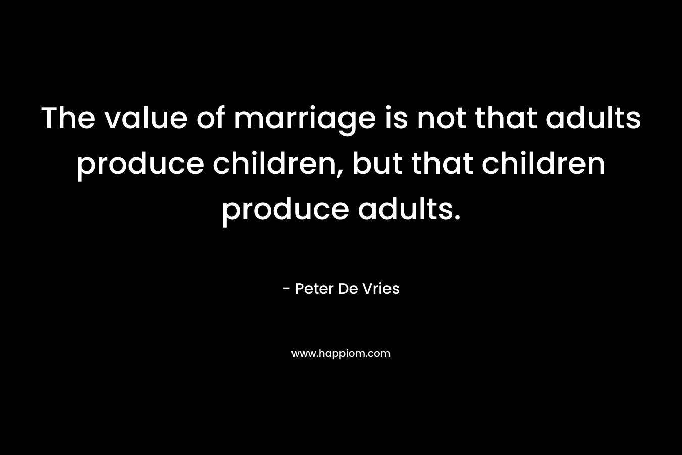 The value of marriage is not that adults produce children, but that children produce adults.