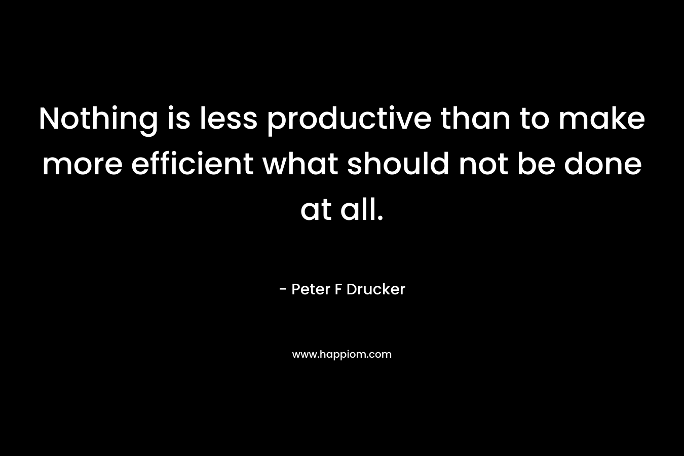 Nothing is less productive than to make more efficient what should not be done at all.
