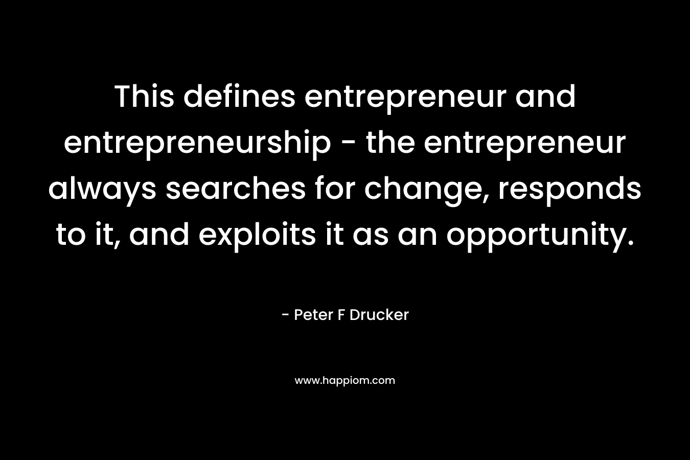 This defines entrepreneur and entrepreneurship – the entrepreneur always searches for change, responds to it, and exploits it as an opportunity. – Peter F Drucker