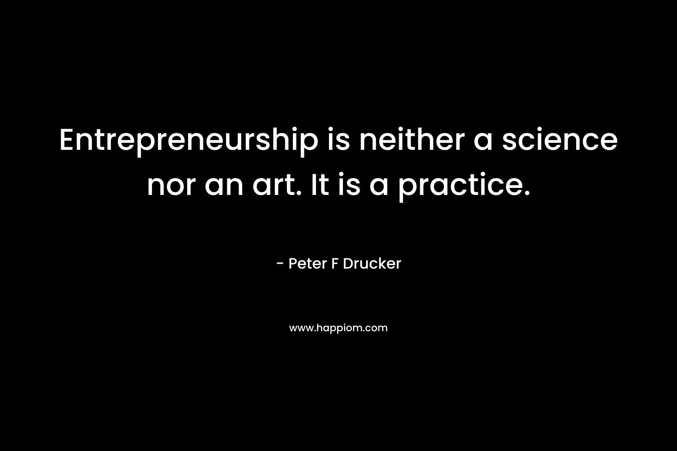 Entrepreneurship is neither a science nor an art. It is a practice. – Peter F Drucker