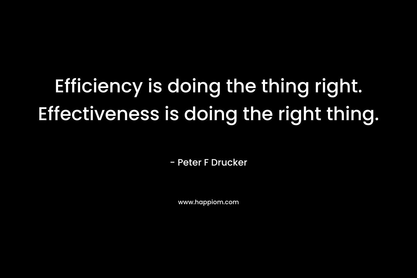 Efficiency is doing the thing right. Effectiveness is doing the right thing. – Peter F Drucker
