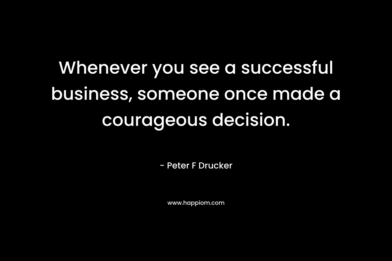 Whenever you see a successful business, someone once made a courageous decision. – Peter F Drucker