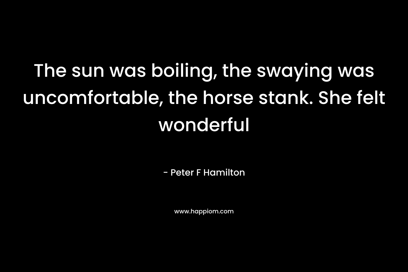 The sun was boiling, the swaying was uncomfortable, the horse stank. She felt wonderful – Peter F Hamilton