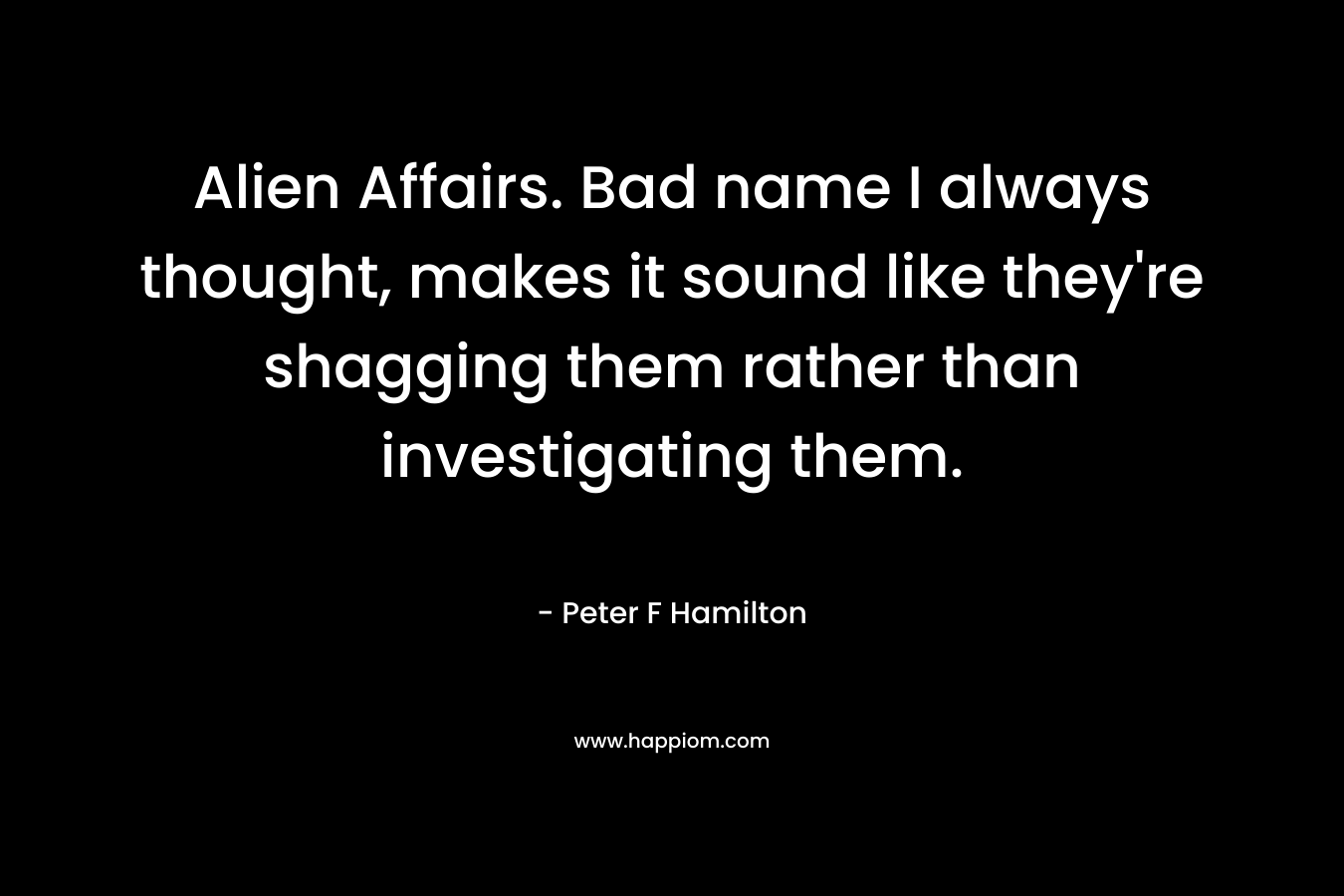 Alien Affairs. Bad name I always thought, makes it sound like they’re shagging them rather than investigating them. – Peter F Hamilton