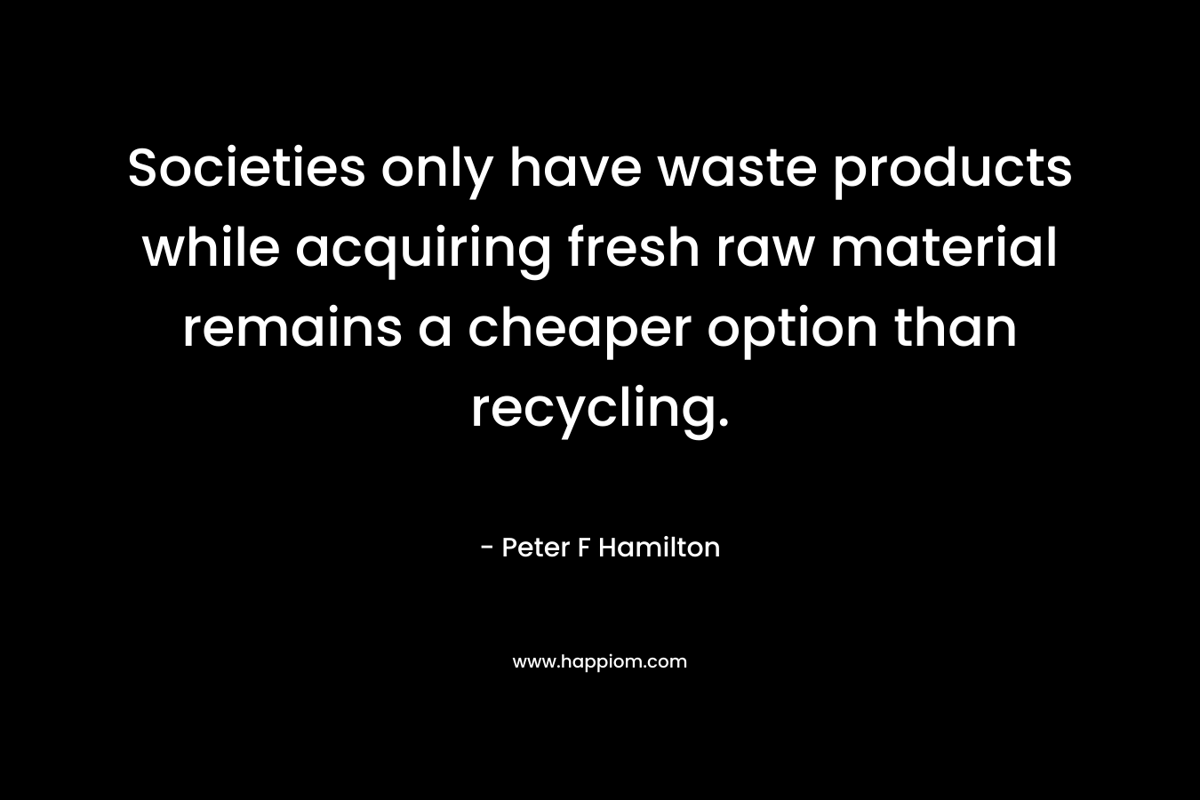 Societies only have waste products while acquiring fresh raw material remains a cheaper option than recycling. – Peter F Hamilton
