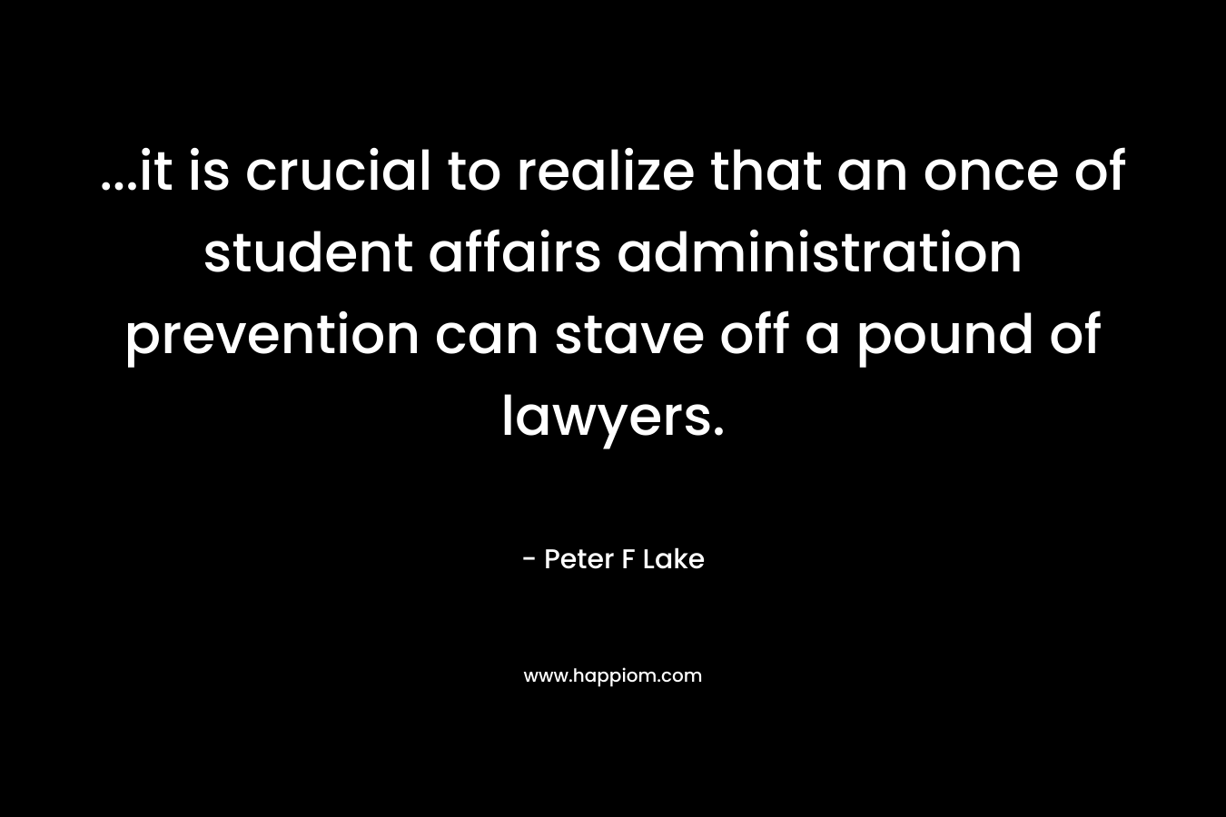 …it is crucial to realize that an once of student affairs administration prevention can stave off a pound of lawyers. – Peter F Lake