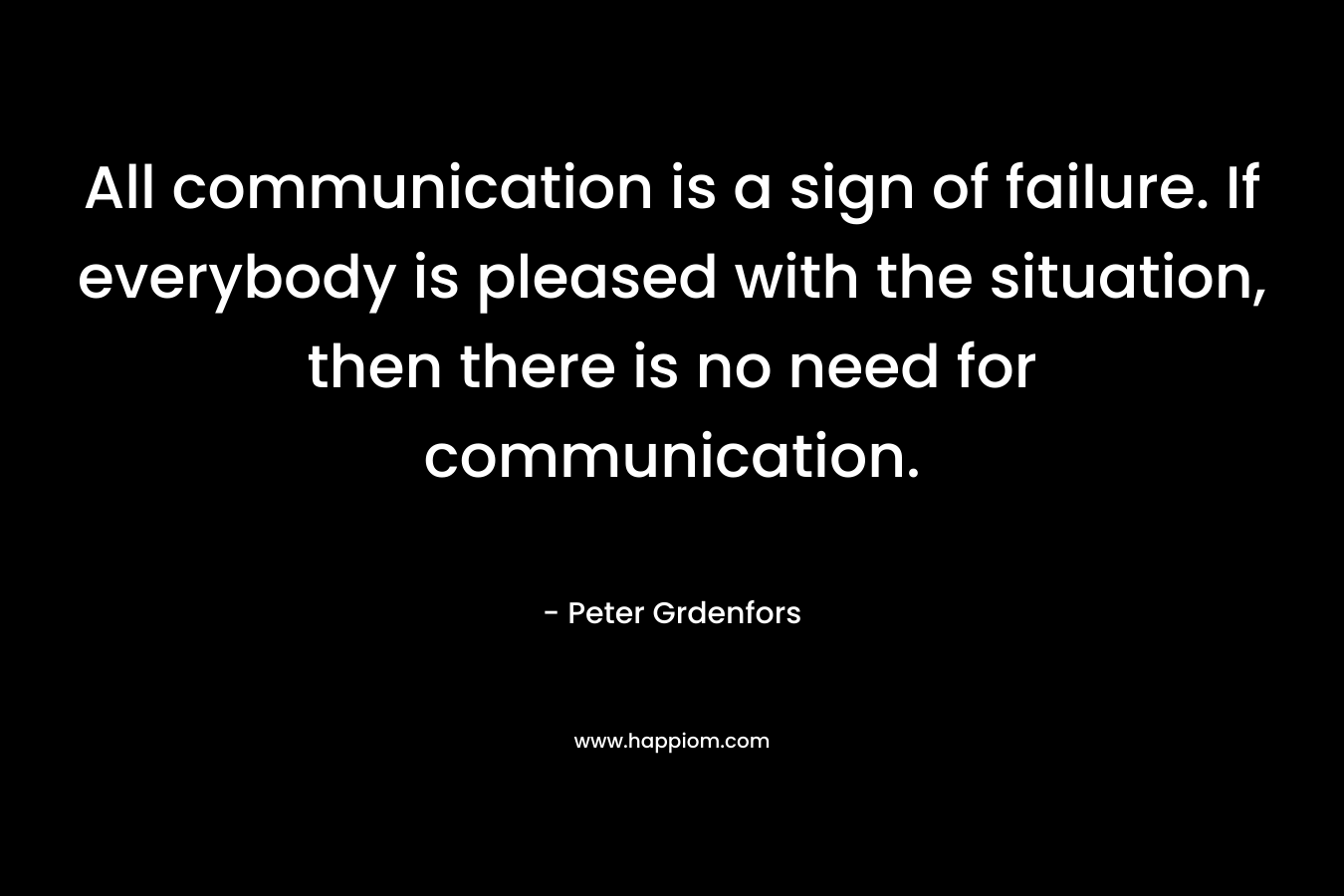 All communication is a sign of failure. If everybody is pleased with the situation, then there is no need for communication.