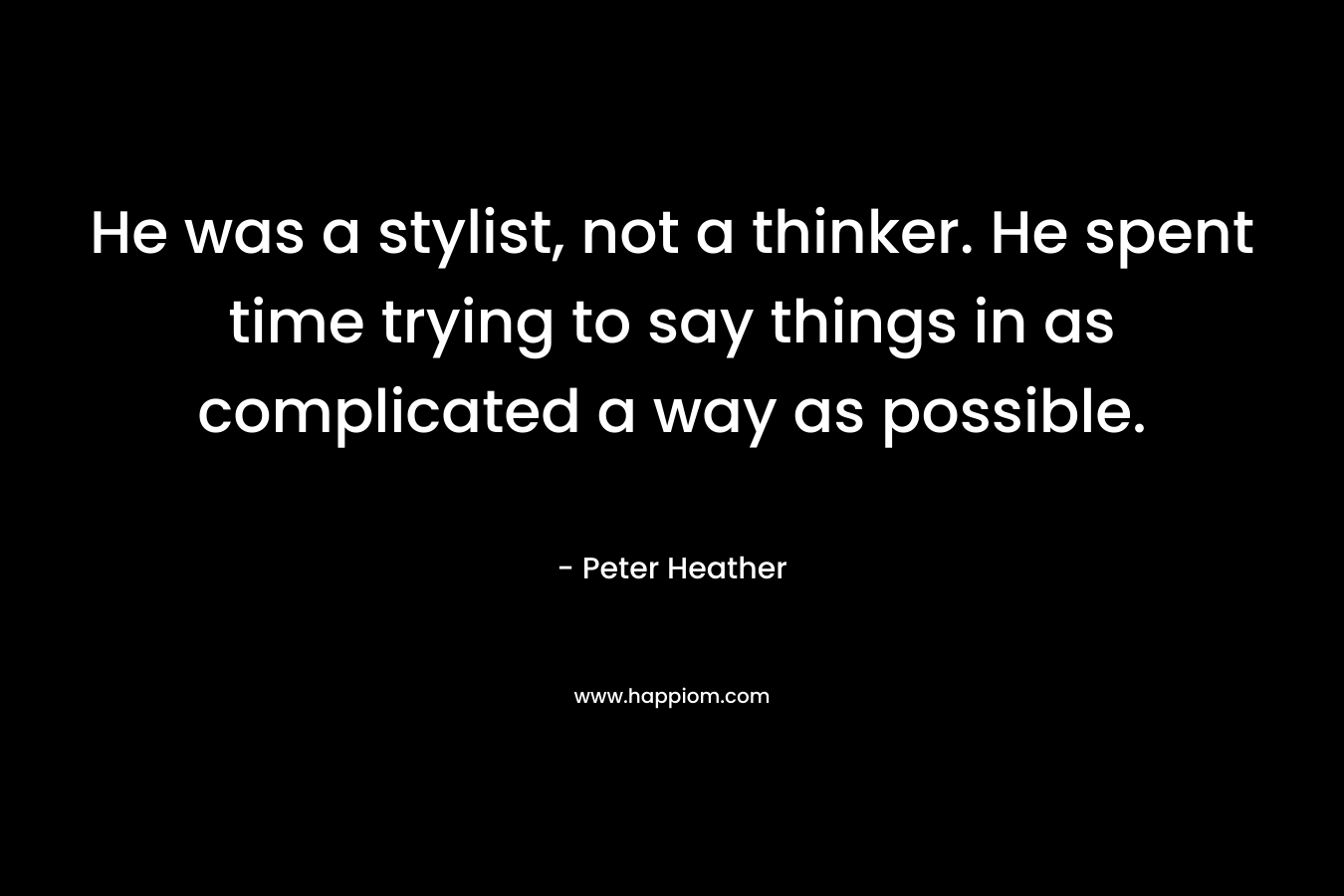 He was a stylist, not a thinker. He spent time trying to say things in as complicated a way as possible. – Peter Heather