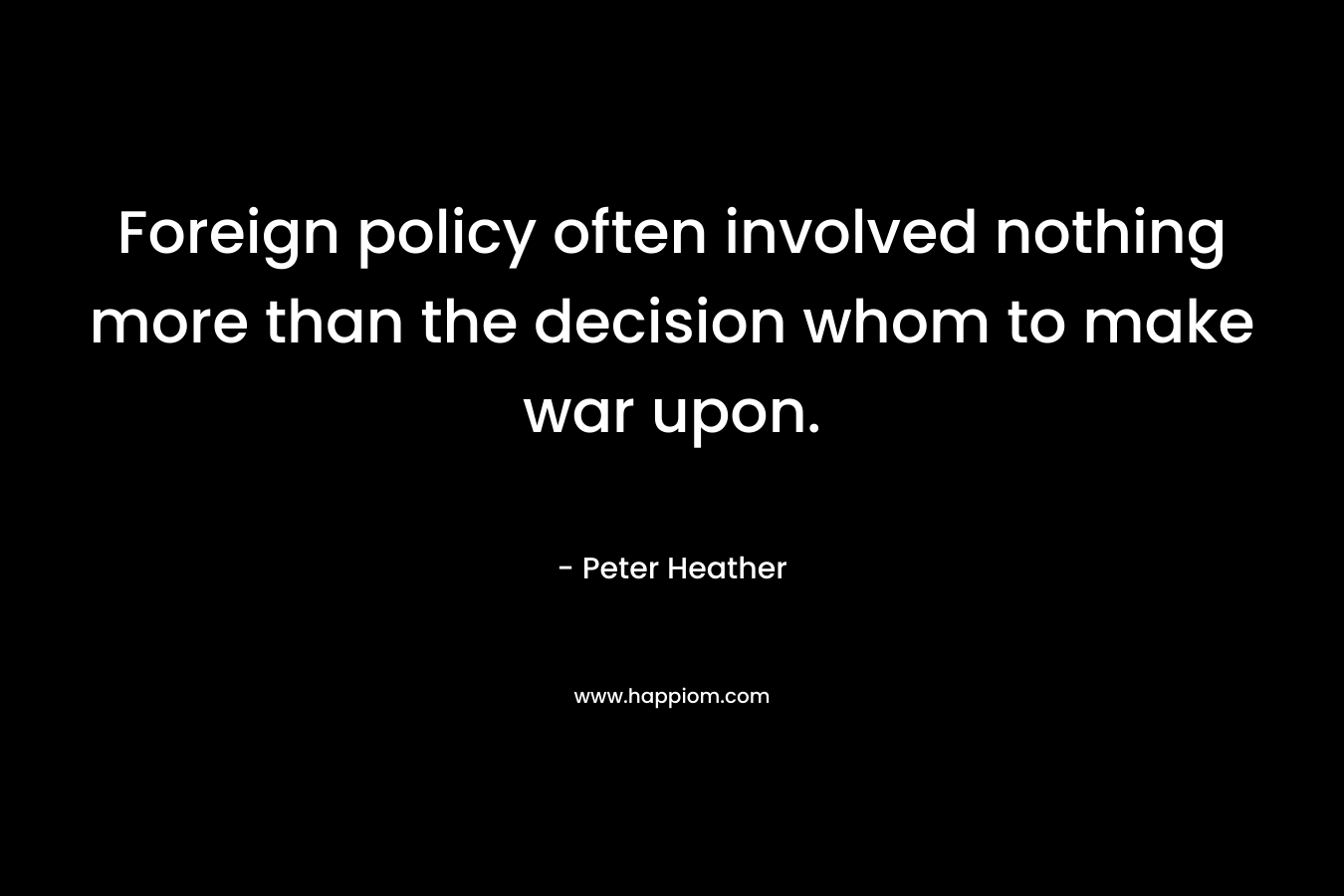 Foreign policy often involved nothing more than the decision whom to make war upon. – Peter Heather