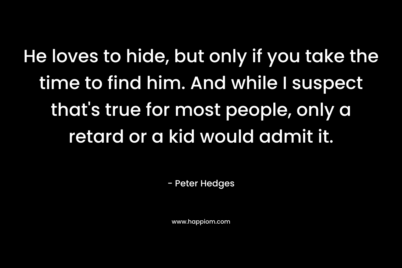 He loves to hide, but only if you take the time to find him. And while I suspect that's true for most people, only a retard or a kid would admit it.