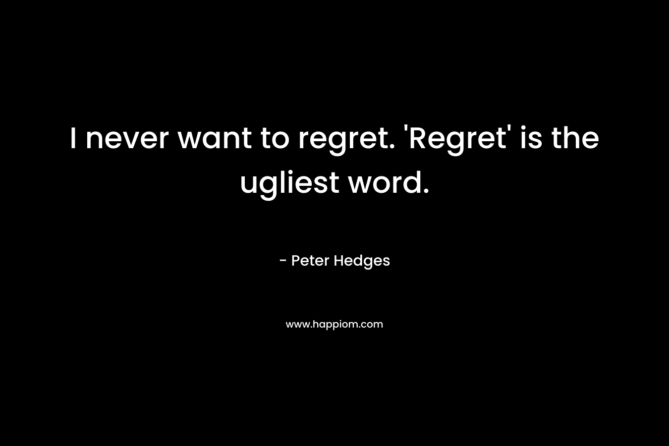 I never want to regret. 'Regret' is the ugliest word.