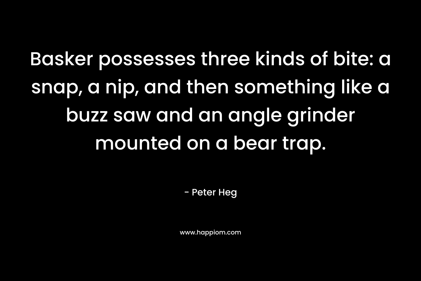 Basker possesses three kinds of bite: a snap, a nip, and then something like a buzz saw and an angle grinder mounted on a bear trap. – Peter Heg