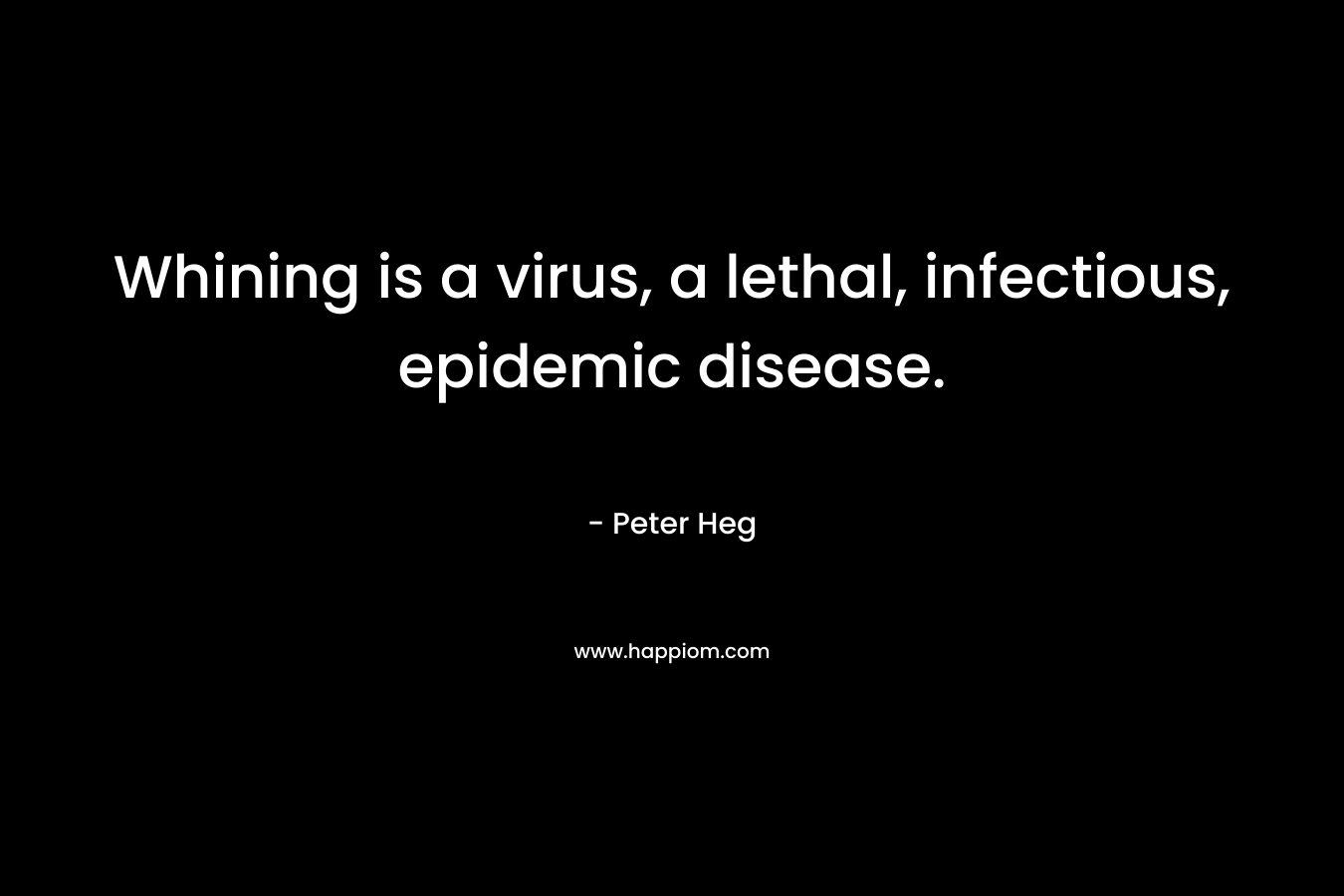 Whining is a virus, a lethal, infectious, epidemic disease. – Peter Heg