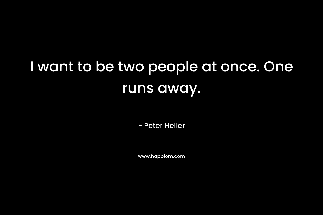 I want to be two people at once. One runs away. – Peter Heller
