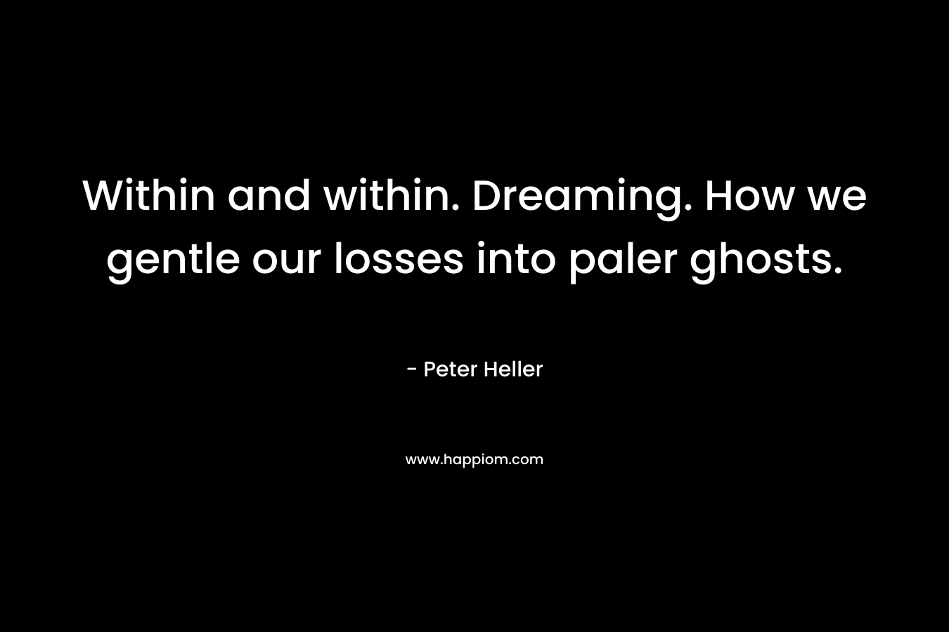 Within and within. Dreaming. How we gentle our losses into paler ghosts. – Peter Heller